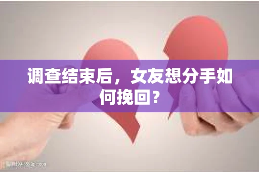 调查结束后,女友想分手如何挽回? 调查结束后,女友想分手如何挽回?