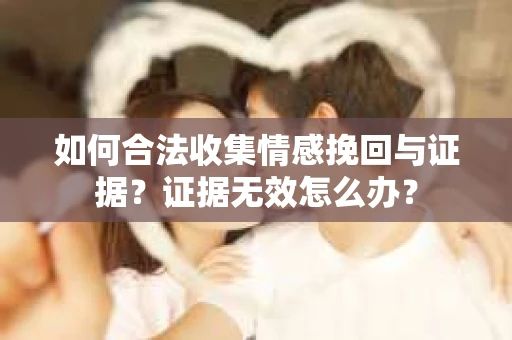 如何合法收集情感挽回与证据？证据无效怎么办？