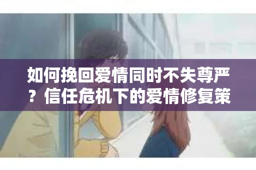 如何挽回爱情同时不失尊严？信任危机下的爱情修复策略