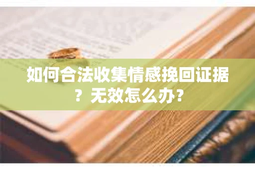 如何合法收集情感挽回证据？无效怎么办？