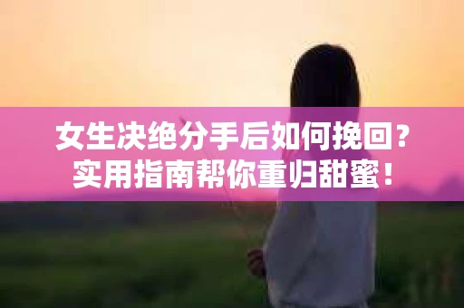 女生决绝分手后如何挽回？实用指南帮你重归甜蜜！