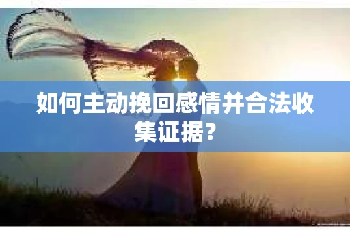 如何主动挽回感情并合法收集证据？