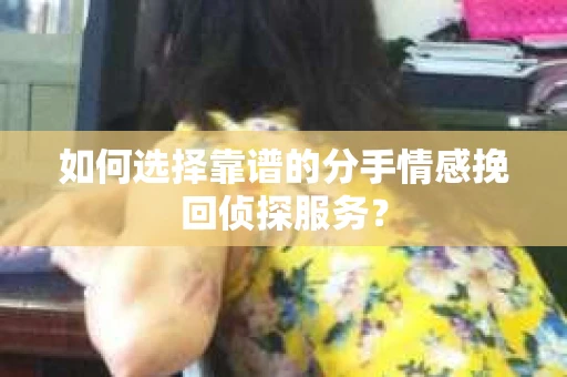 如何选择靠谱的分手情感挽回侦探服务？
