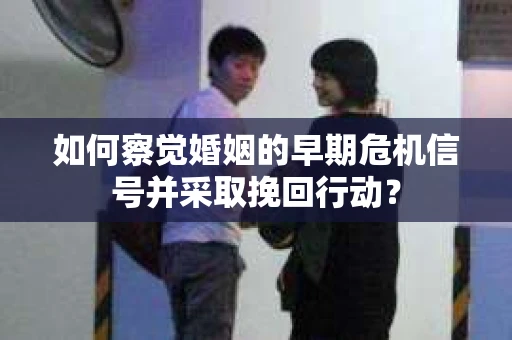 如何察觉婚姻的早期危机信号并采取挽回行动？