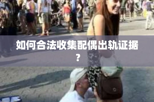 如何合法收集配偶出轨证据? 如何合法收集配偶出轨证据?
