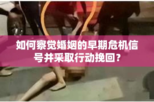 如何察觉婚姻的早期危机信号并采取行动挽回? 如何察觉婚姻的早期危机信号并采取行动挽回?