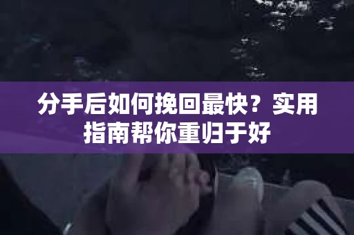 分手后如何挽回最快？实用指南帮你重归于好
