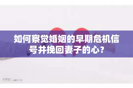 如何察觉婚姻的早期危机信号并挽回妻子的心？