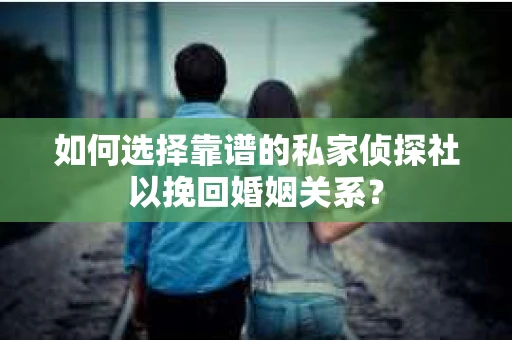 如何选择靠谱的私家侦探社以挽回婚姻关系？