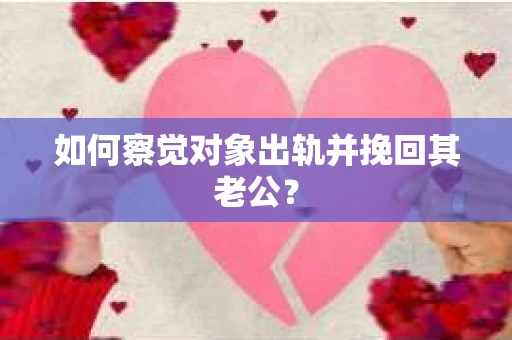 如何察觉对象出轨并挽回其老公? 如何察觉对象出轨并挽回其老公?