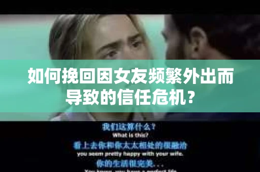如何挽回因女友频繁外出而导致的信任危机? 如何挽回因女友频繁外出而导致的信任危机?