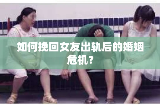 如何挽回女友出轨后的婚姻危机？