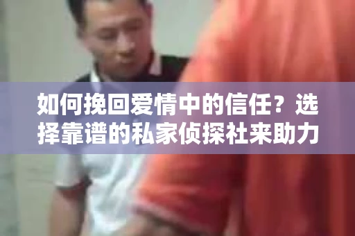 如何挽回爱情中的信任？选择靠谱的私家侦探社来助力