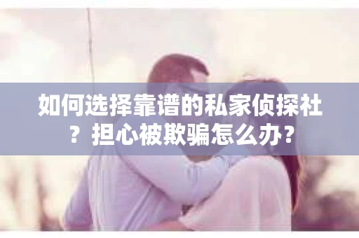 如何选择靠谱的私家侦探社？担心被欺骗怎么办？