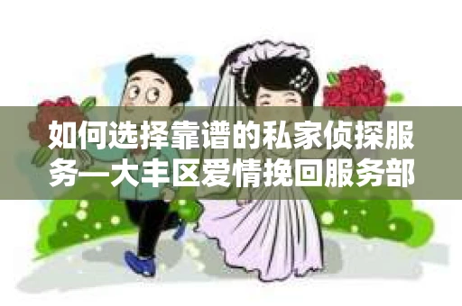 如何选择靠谱的私家侦探服务—大丰区爱情挽回服务部选择指南