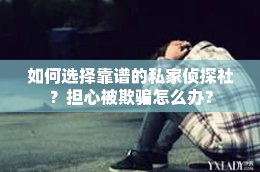 如何选择靠谱的私家侦探社？担心被欺骗怎么办？