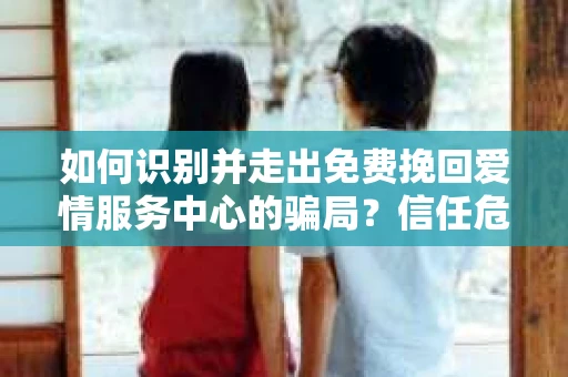 如何识别并走出免费挽回爱情服务中心的骗局？信任危机解决方案