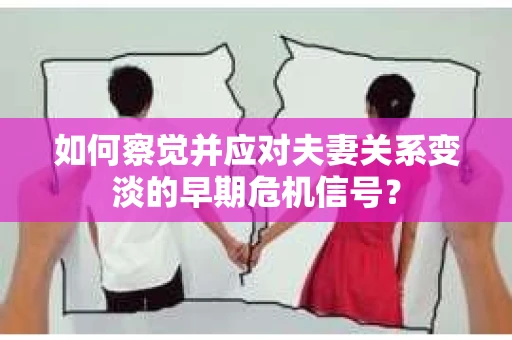 如何察觉并应对夫妻关系变淡的早期危机信号？