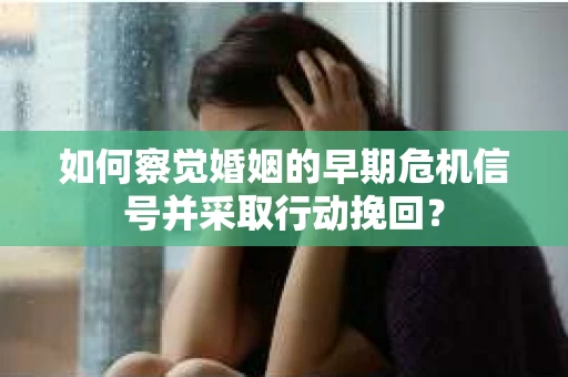 如何察觉婚姻的早期危机信号并采取行动挽回？