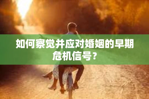 如何察觉并应对婚姻的早期危机信号？