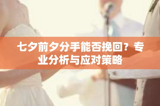 七夕前夕分手能否挽回？专业分析与应对策略