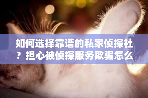 如何选择靠谱的私家侦探社？担心被侦探服务欺骗怎么办？