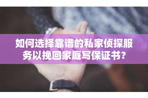 如何选择靠谱的私家侦探服务以挽回家庭写保证书？