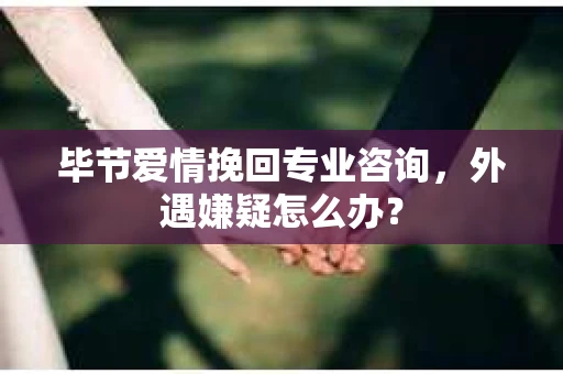 毕节爱情挽回专业咨询，外遇嫌疑怎么办？