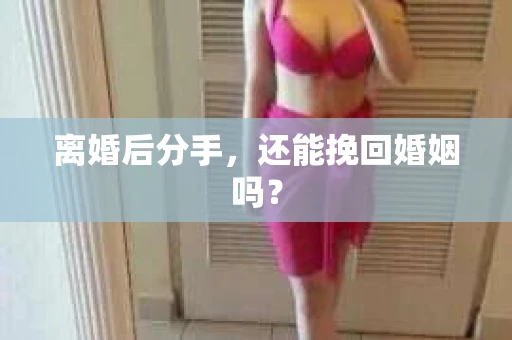 离婚后分手，还能挽回婚姻吗？