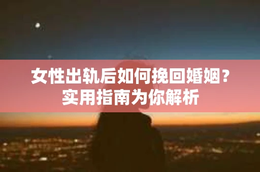 女性出轨后如何挽回婚姻？实用指南为你解析