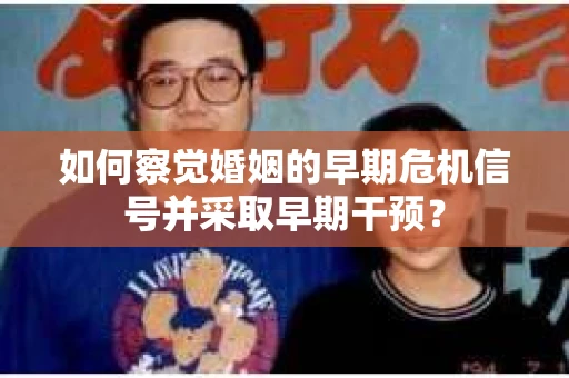 如何察觉婚姻的早期危机信号并采取早期干预？