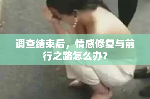 调查结束后，情感修复与前行之路怎么办？