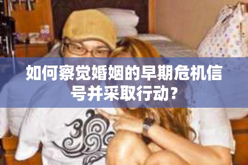 如何察觉婚姻的早期危机信号并采取行动？