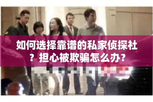 如何选择靠谱的私家侦探社？担心被欺骗怎么办？