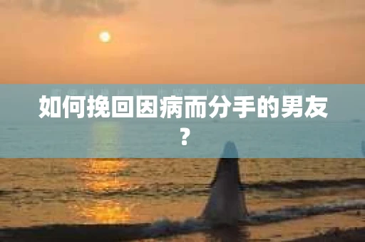 如何挽回因病而分手的男友? 如何挽回因病而分手的男友?