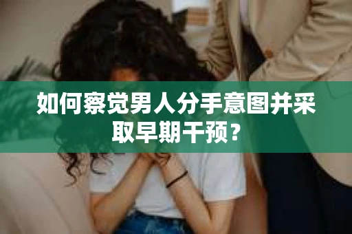 如何察觉男人分手意图并采取早期干预？