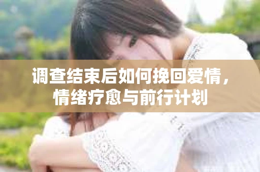 调查结束后如何挽回爱情，情绪疗愈与前行计划