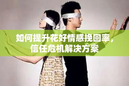 如何提升花好情感挽回率，信任危机解决方案