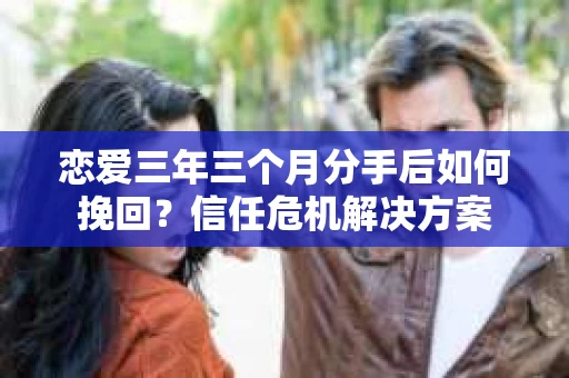 恋爱三年三个月分手后如何挽回？信任危机解决方案