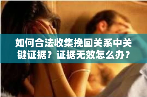 如何合法收集挽回关系中关键证据？证据无效怎么办？