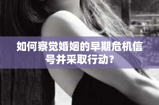 如何察觉婚姻的早期危机信号并采取行动？
