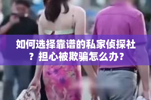 如何选择靠谱的私家侦探社？担心被欺骗怎么办？