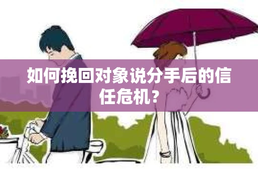 如何挽回对象说分手后的信任危机？