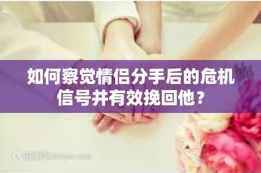 如何察觉情侣分手后的危机信号并有效挽回他？
