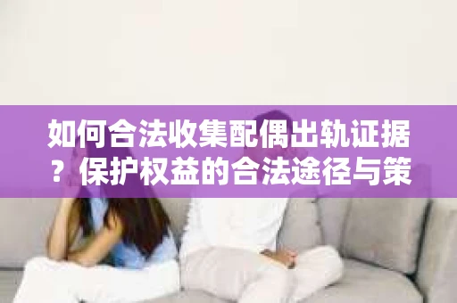 如何合法收集配偶出轨证据？保护权益的合法途径与策略