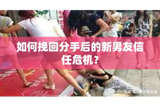 如何挽回分手后的新男友信任危机? 如何挽回分手后的新男友信任危机?
