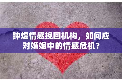 钟煜情感挽回机构,如何应对婚姻中的情感危机? 钟煜情感挽回机构,如何应对婚姻中的情感危机?