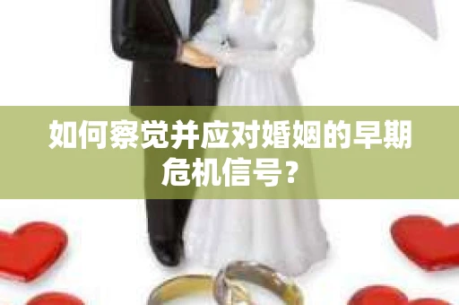 如何察觉并应对婚姻的早期危机信号？
