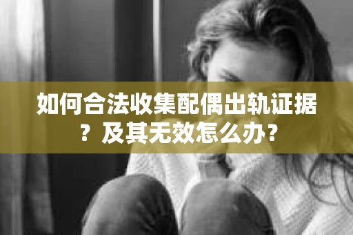 如何合法收集配偶出轨证据？及其无效怎么办？