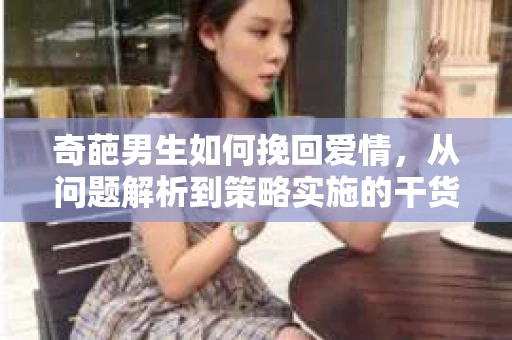 奇葩男生如何挽回爱情，从问题解析到策略实施的干货指南
